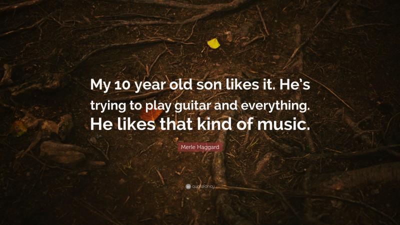 Merle Haggard Quote: “My 10 year old son likes it. He’s trying to play guitar and everything. He likes that kind of music.”