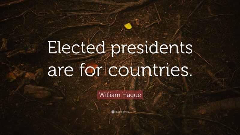 William Hague Quote: “Elected presidents are for countries.”