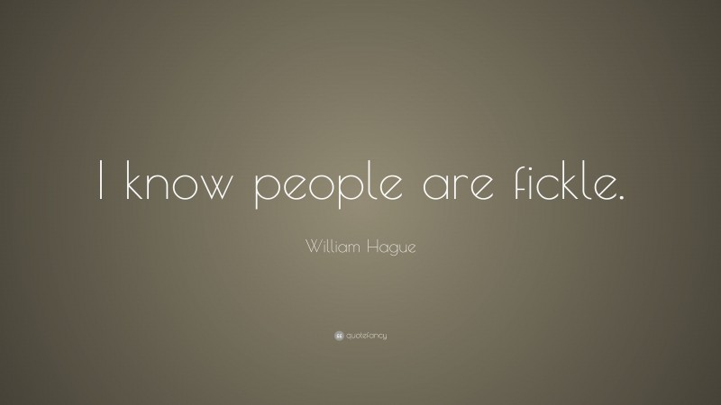 William Hague Quote: “I know people are fickle.”