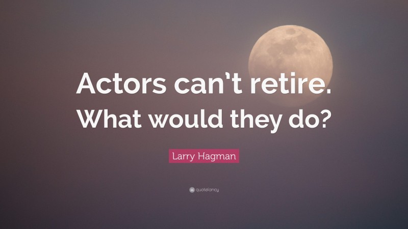 Larry Hagman Quote: “Actors can’t retire. What would they do?”