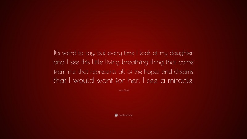 Josh Gad Quote: “It’s weird to say, but every time I look at my daughter and I see this little living breathing thing that came from me, that represents all of the hopes and dreams that I would want for her, I see a miracle.”
