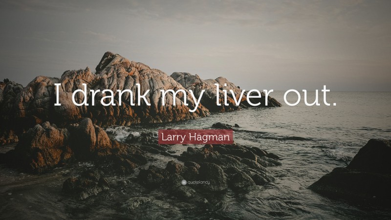 Larry Hagman Quote: “I drank my liver out.”