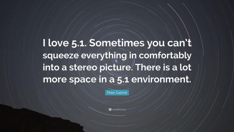 Peter Gabriel Quote: “I love 5.1. Sometimes you can’t squeeze everything in comfortably into a stereo picture. There is a lot more space in a 5.1 environment.”