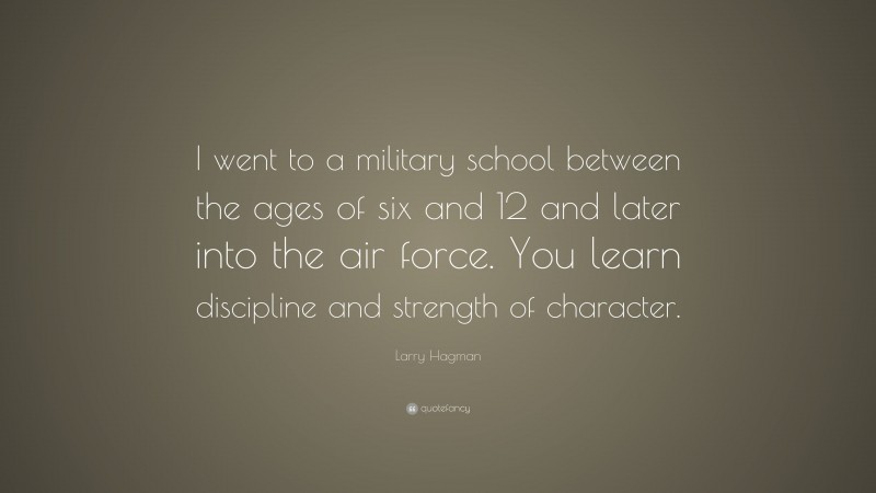 Larry Hagman Quote: “I went to a military school between the ages of six and 12 and later into the air force. You learn discipline and strength of character.”
