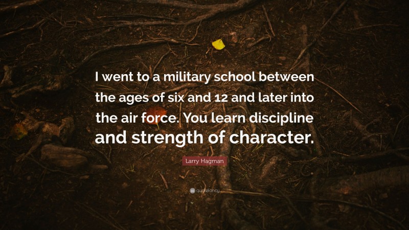 Larry Hagman Quote: “I went to a military school between the ages of six and 12 and later into the air force. You learn discipline and strength of character.”