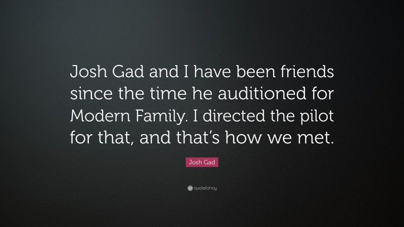 Josh Gad Quote: “Josh Gad and I have been friends since the time he auditioned for Modern Family. I directed the pilot for that, and that’s how we met.”