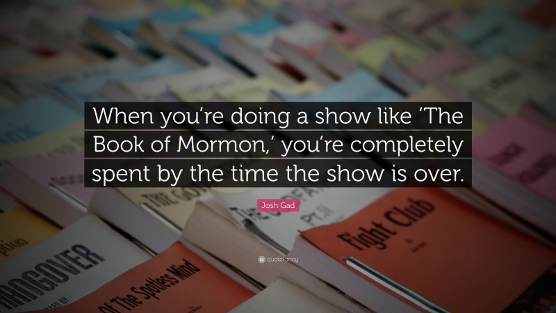 Josh Gad Quote: “When you’re doing a show like ‘The Book of Mormon,’ you’re completely spent by the time the show is over.”