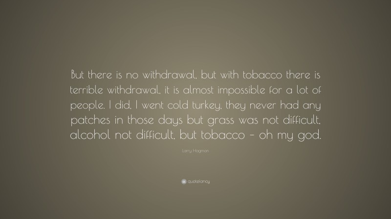 Larry Hagman Quote: “But there is no withdrawal, but with tobacco there is terrible withdrawal, it is almost impossible for a lot of people. I did, I went cold turkey, they never had any patches in those days but grass was not difficult, alcohol not difficult, but tobacco – oh my god.”