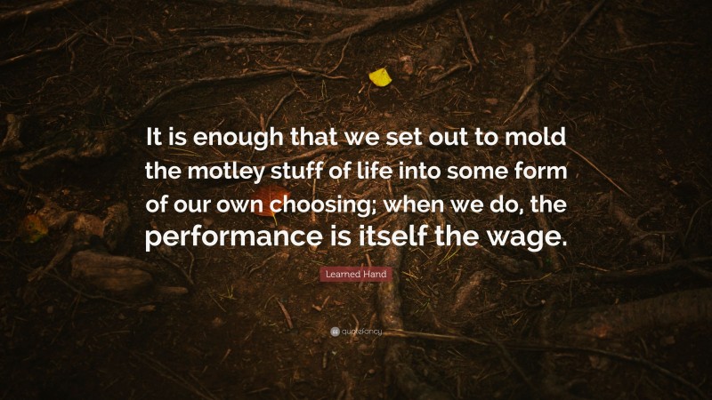 Learned Hand Quote: “It is enough that we set out to mold the motley stuff of life into some form of our own choosing; when we do, the performance is itself the wage.”