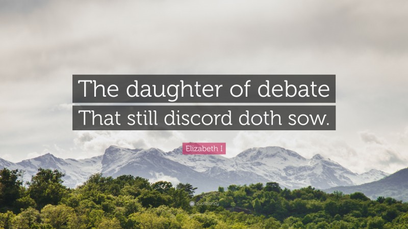 Elizabeth I Quote: “The daughter of debate That still discord doth sow.”