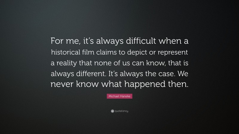 Michael Haneke Quote: “For me, it’s always difficult when a historical film claims to depict or represent a reality that none of us can know, that is always different. It’s always the case. We never know what happened then.”