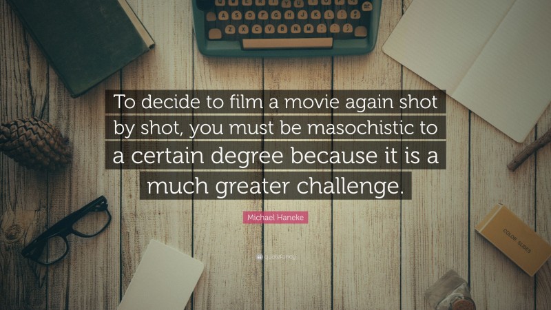Michael Haneke Quote: “To decide to film a movie again shot by shot, you must be masochistic to a certain degree because it is a much greater challenge.”