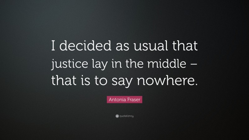 Antonia Fraser Quote: “I decided as usual that justice lay in the middle – that is to say nowhere.”