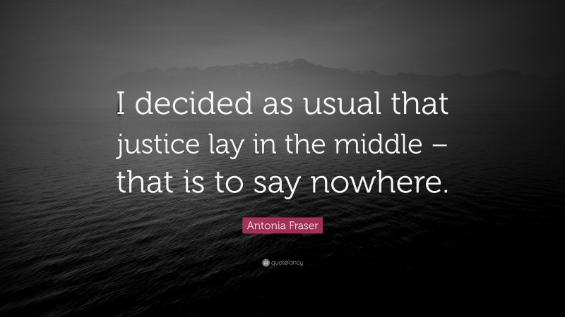 Antonia Fraser Quote: “I decided as usual that justice lay in the middle – that is to say nowhere.”