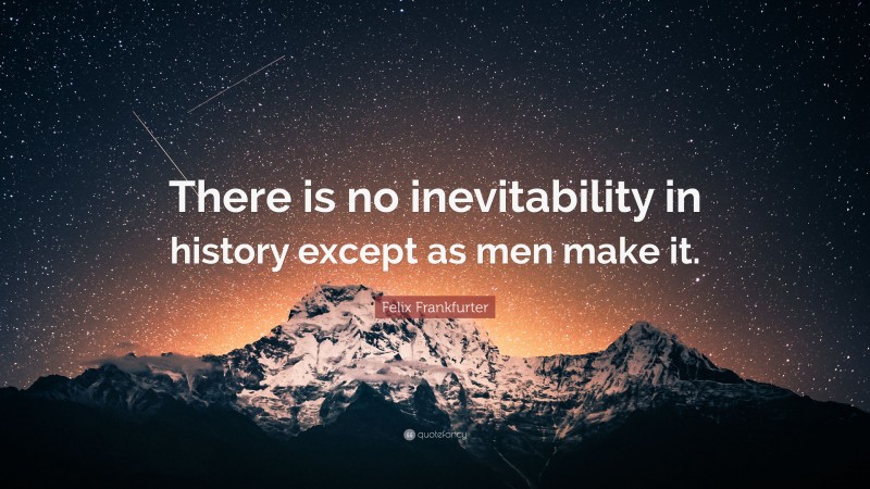 Felix Frankfurter Quote: “There is no inevitability in history except as men make it.”