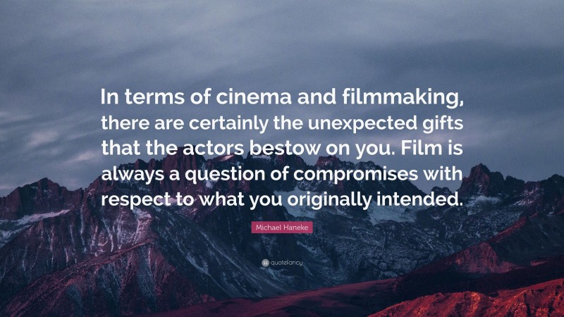 Michael Haneke Quote: “In terms of cinema and filmmaking, there are certainly the unexpected gifts that the actors bestow on you. Film is always a question of compromises with respect to what you originally intended.”