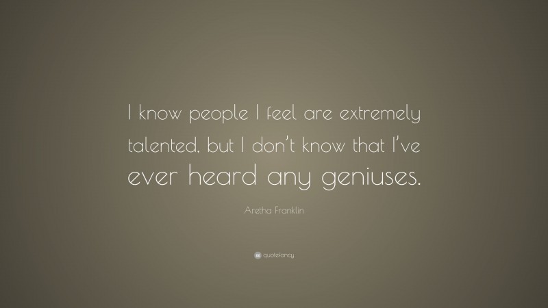 Aretha Franklin Quote: “I know people I feel are extremely talented, but I don’t know that I’ve ever heard any geniuses.”