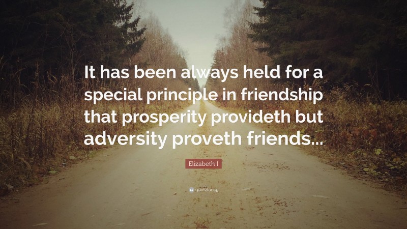 Elizabeth I Quote: “It has been always held for a special principle in friendship that prosperity provideth but adversity proveth friends...”