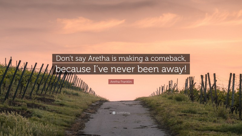 Aretha Franklin Quote: “Don’t say Aretha is making a comeback, because I’ve never been away!”