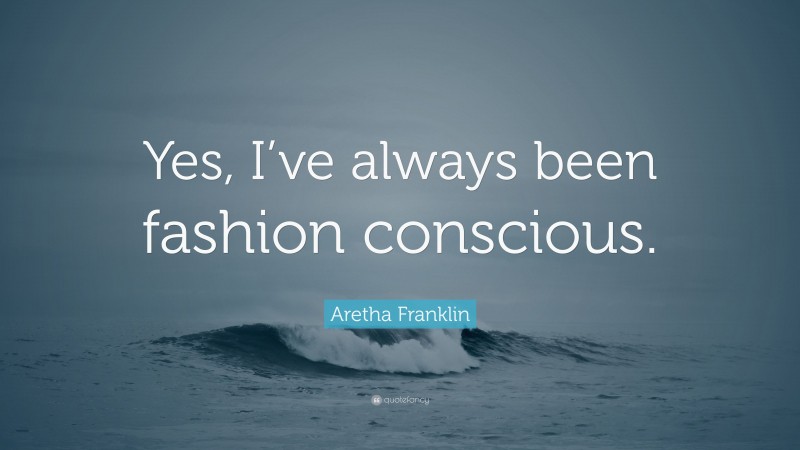 Aretha Franklin Quote: “Yes, I’ve always been fashion conscious.”