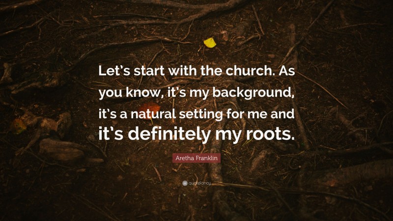 Aretha Franklin Quote: “Let’s start with the church. As you know, it’s my background, it’s a natural setting for me and it’s definitely my roots.”