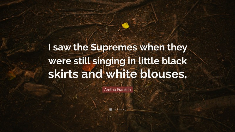 Aretha Franklin Quote: “I saw the Supremes when they were still singing in little black skirts and white blouses.”