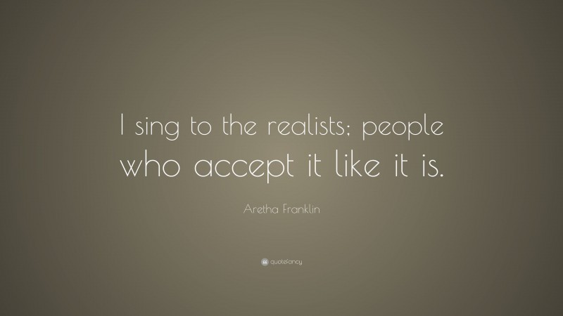 Aretha Franklin Quote: “I sing to the realists; people who accept it like it is.”