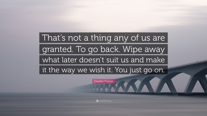 Charles Frazier Quote: “That’s not a thing any of us are granted. To go back. Wipe away what later doesn’t suit us and make it the way we wish it. You just go on.”