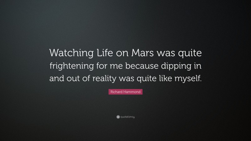 Richard Hammond Quote: “Watching Life on Mars was quite frightening for me because dipping in and out of reality was quite like myself.”