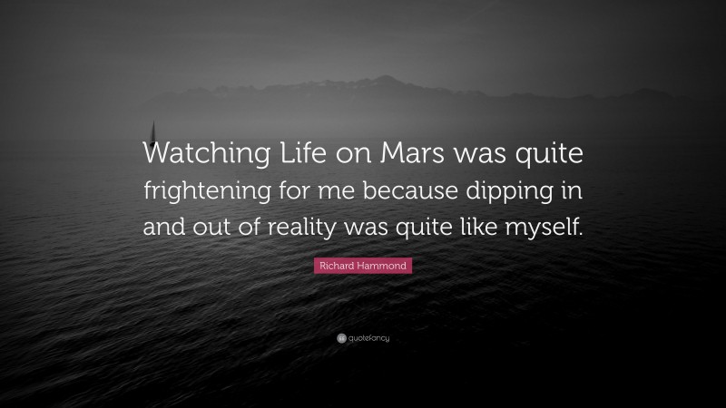 Richard Hammond Quote: “Watching Life on Mars was quite frightening for me because dipping in and out of reality was quite like myself.”
