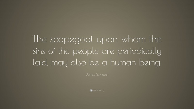 James G. Frazer Quote: “The scapegoat upon whom the sins of the people are periodically laid, may also be a human being.”