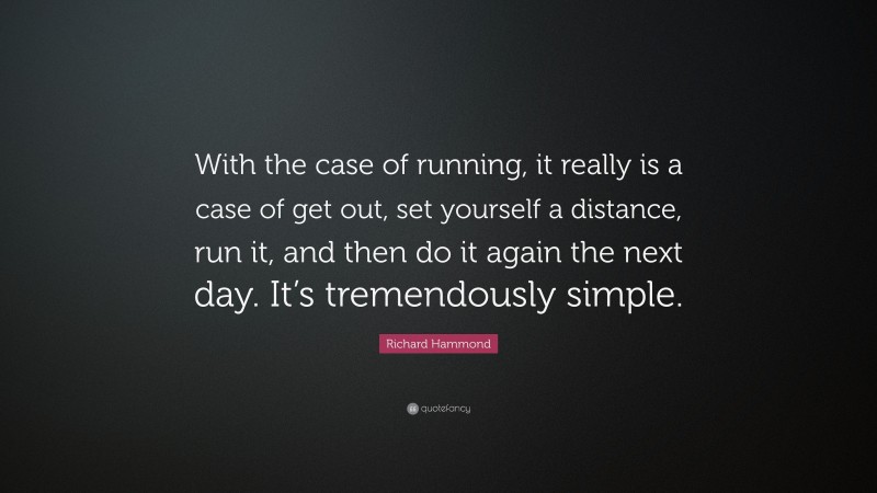 Richard Hammond Quote: “With the case of running, it really is a case of get out, set yourself a distance, run it, and then do it again the next day. It’s tremendously simple.”