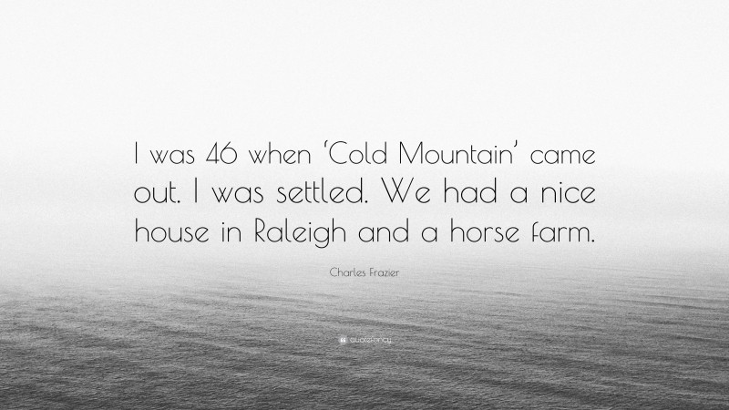Charles Frazier Quote: “I was 46 when ‘Cold Mountain’ came out. I was settled. We had a nice house in Raleigh and a horse farm.”