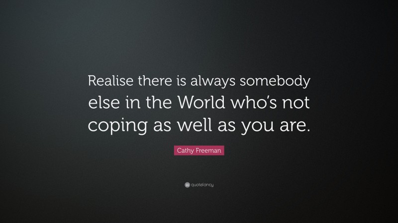 Cathy Freeman Quote: “Realise there is always somebody else in the World who’s not coping as well as you are.”