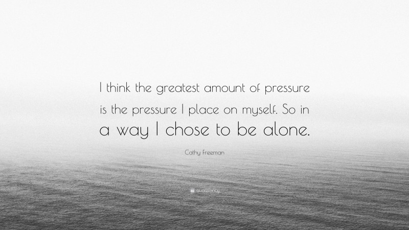 Cathy Freeman Quote: “I think the greatest amount of pressure is the pressure I place on myself. So in a way I chose to be alone.”