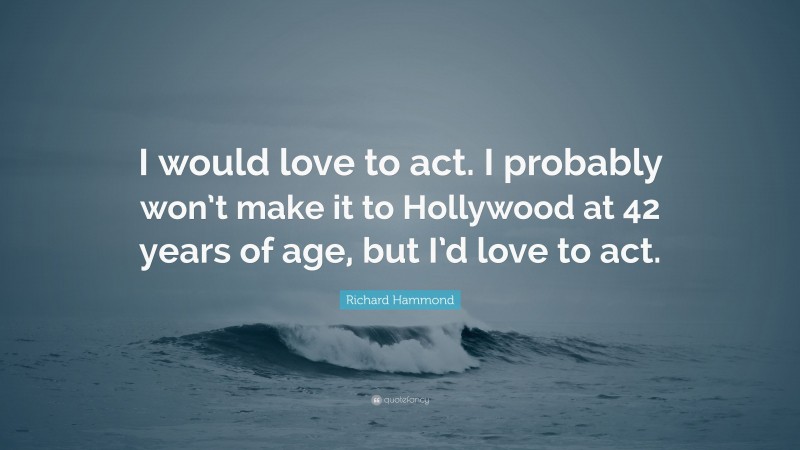 Richard Hammond Quote: “I would love to act. I probably won’t make it to Hollywood at 42 years of age, but I’d love to act.”