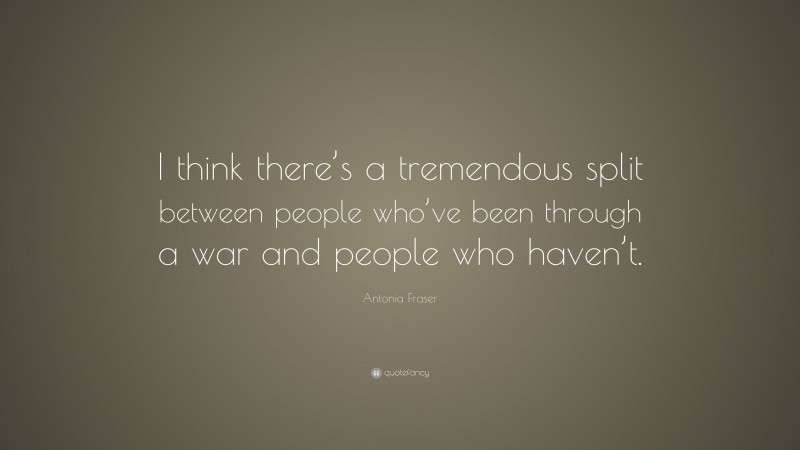 Antonia Fraser Quote: “I think there’s a tremendous split between people who’ve been through a war and people who haven’t.”