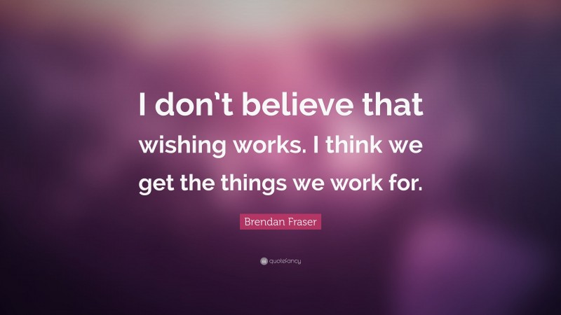 Brendan Fraser Quote: “I don’t believe that wishing works. I think we get the things we work for.”