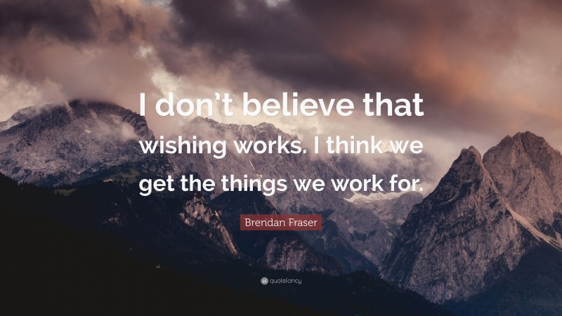 Brendan Fraser Quote: “I don’t believe that wishing works. I think we get the things we work for.”