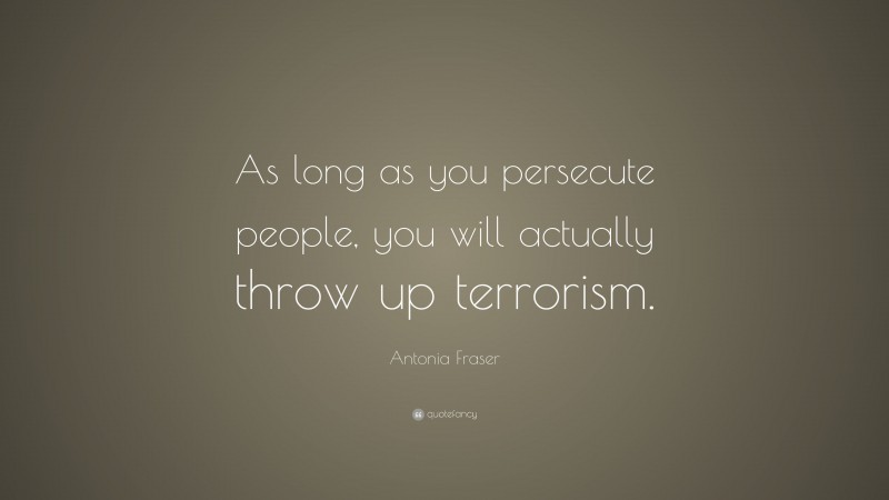 Antonia Fraser Quote: “As long as you persecute people, you will actually throw up terrorism.”