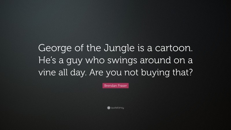 Brendan Fraser Quote: “George of the Jungle is a cartoon. He’s a guy who swings around on a vine all day. Are you not buying that?”