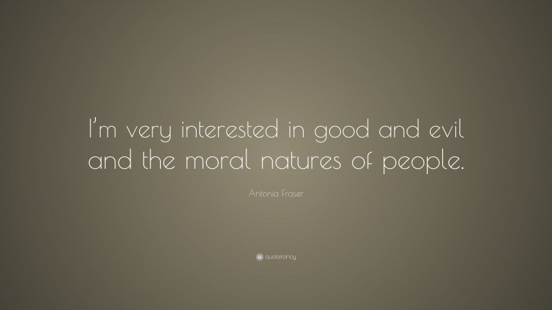 Antonia Fraser Quote: “I’m very interested in good and evil and the moral natures of people.”