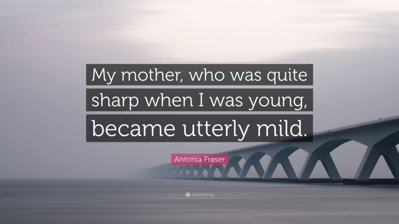 Antonia Fraser Quote: “My mother, who was quite sharp when I was young, became utterly mild.”