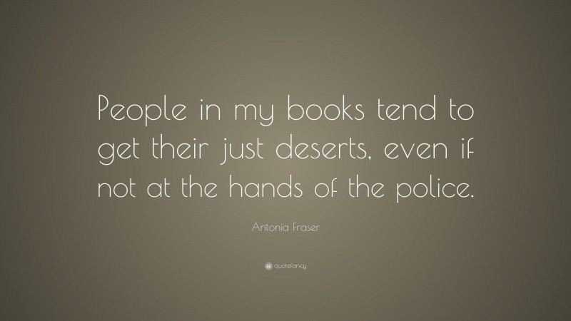 Antonia Fraser Quote: “People in my books tend to get their just deserts, even if not at the hands of the police.”