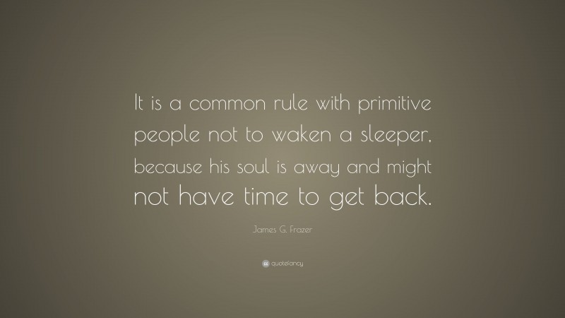 James G. Frazer Quote: “It is a common rule with primitive people not to waken a sleeper, because his soul is away and might not have time to get back.”