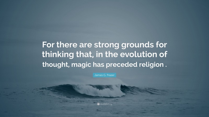 James G. Frazer Quote: “For there are strong grounds for thinking that, in the evolution of thought, magic has preceded religion .”