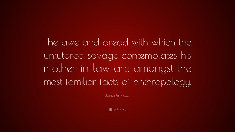 James G. Frazer Quote: “The awe and dread with which the untutored savage contemplates his mother-in-law are amongst the most familiar facts of anthropology.”