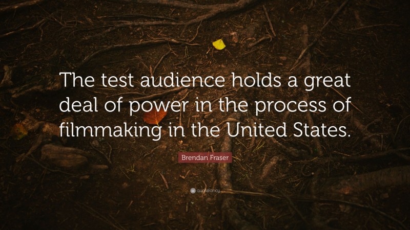 Brendan Fraser Quote: “The test audience holds a great deal of power in the process of filmmaking in the United States.”