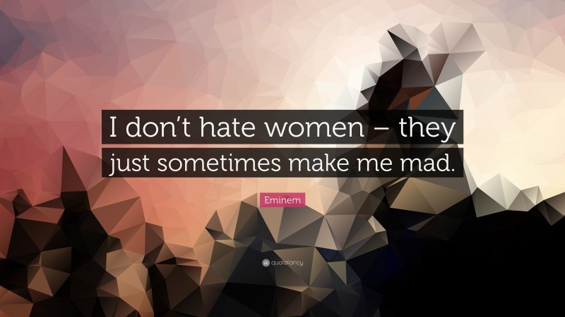 Eminem Quote: “I don’t hate women – they just sometimes make me mad.”