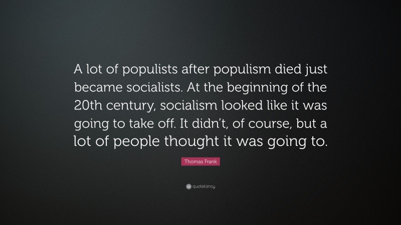Thomas Frank Quote: “A lot of populists after populism died just became socialists. At the beginning of the 20th century, socialism looked like it was going to take off. It didn’t, of course, but a lot of people thought it was going to.”